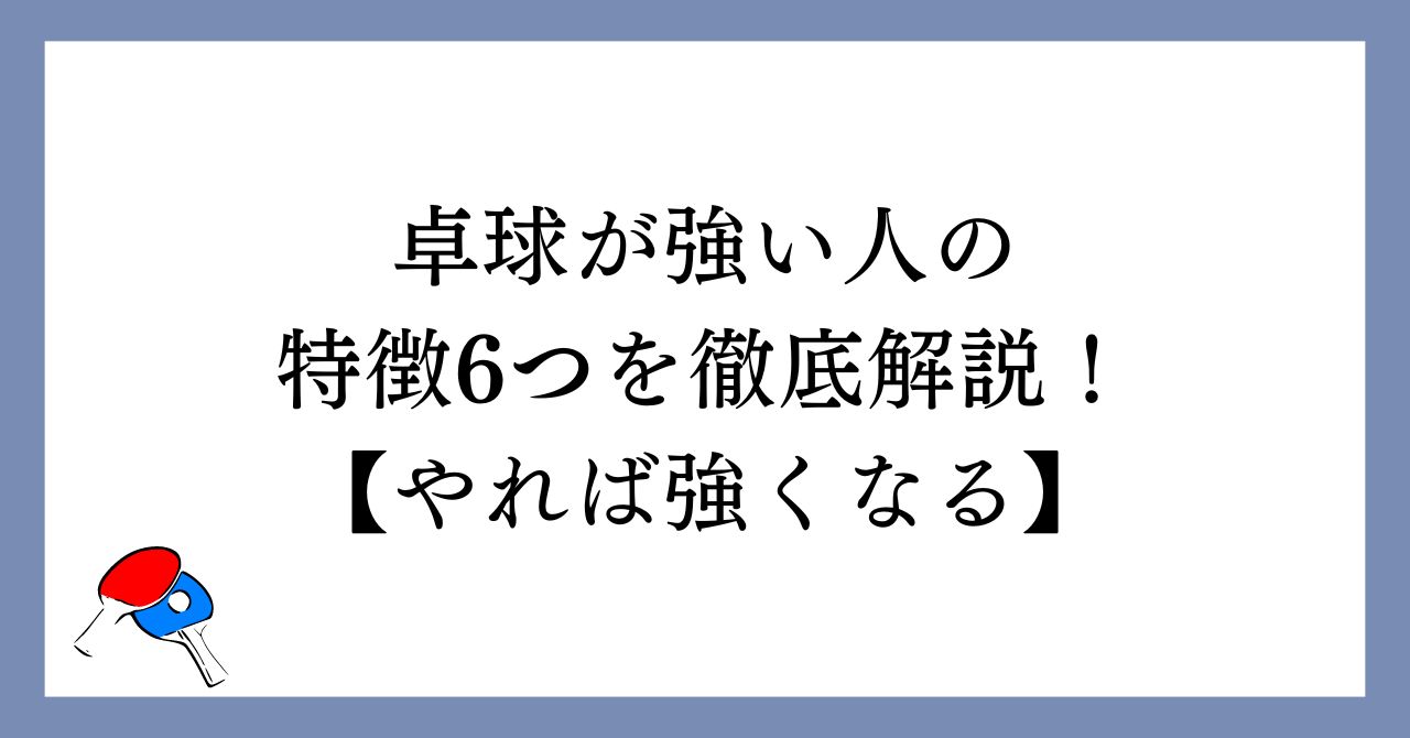 卓球が強い人の特徴6つを徹底解説！【やれば強くなる】