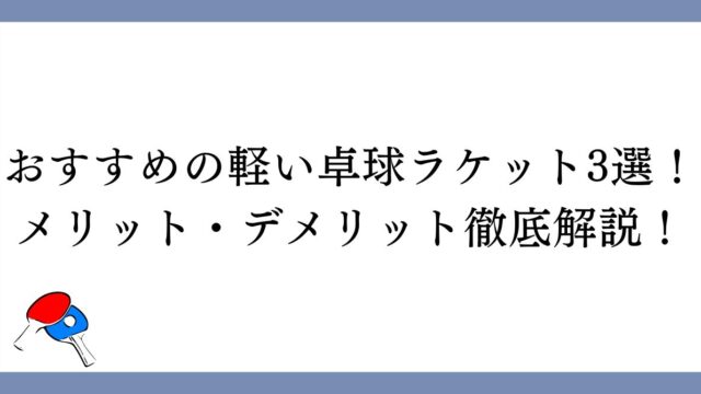 おすすめの軽い卓球ラケット3選！メリット・デメリットを徹底解説！