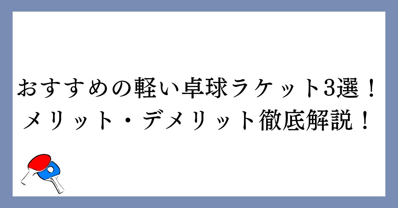 おすすめの軽い卓球ラケット3選！メリット・デメリットを徹底解説！