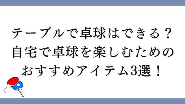 テーブルで卓球はできる？自宅で卓球を楽しむためのおすすめアイテム3選！