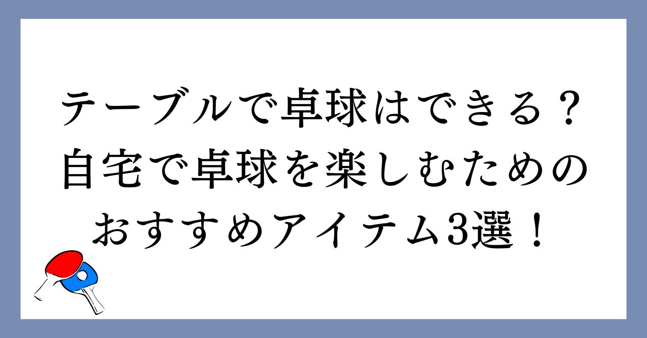 テーブルで卓球はできる？自宅で卓球を楽しむためのおすすめアイテム3選！