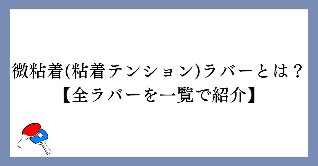 微粘着ラバー・粘着テンションラバーとは？【全ラバーを一覧で紹介】