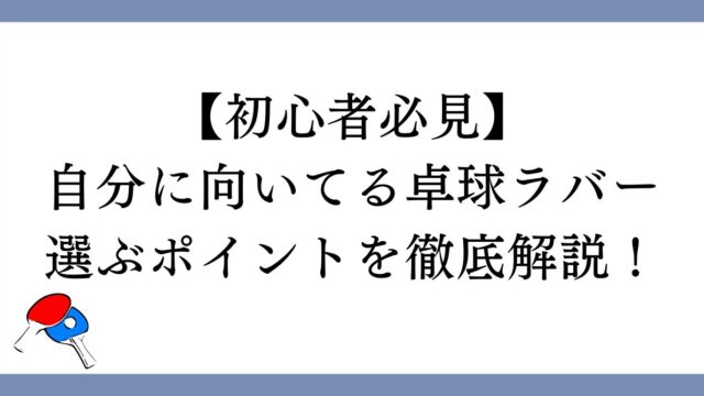 【初心者必見】自分に向いてる卓球ラバーを選ぶポイントを徹底解説！