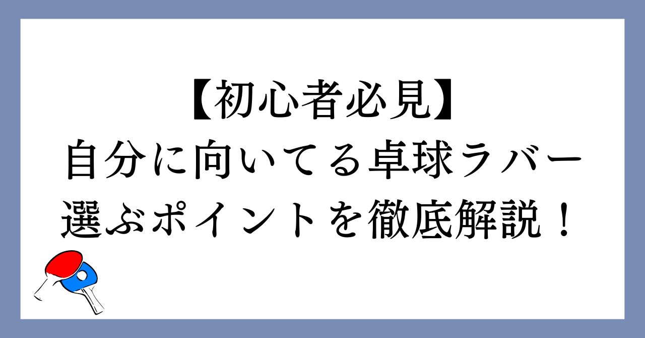 【初心者必見】自分に向いてる卓球ラバーを選ぶポイントを徹底解説！