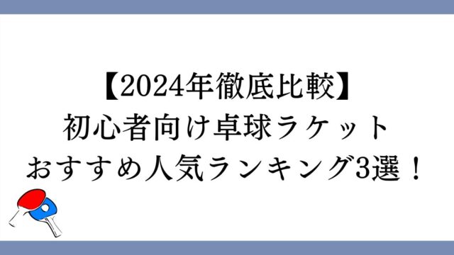 【2024年】初心者向け卓球ラケットおすすめ人気ランキング3選！