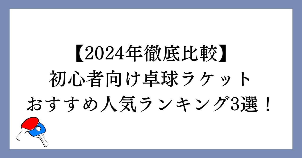 【2024年】初心者向け卓球ラケットおすすめ人気ランキング3選！