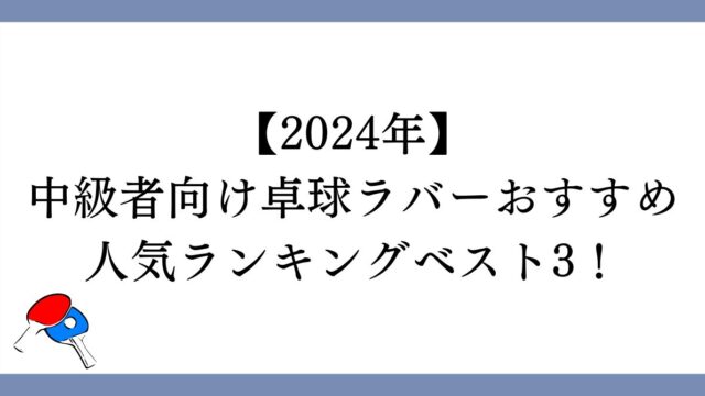 【2024年】中級者向け卓球ラバーおすすめ人気ランキングベスト3！