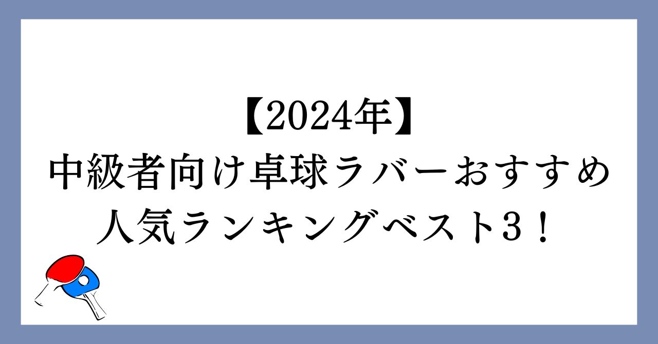 【2024年】中級者向け卓球ラバーおすすめ人気ランキングベスト3！