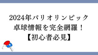 【卓球】2024年パリオリンピック情報を完全網羅！【初心者必見】