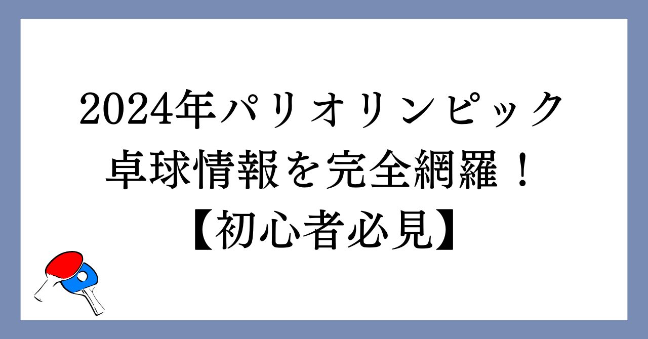 【卓球】2024年パリオリンピック情報を完全網羅！【初心者必見】