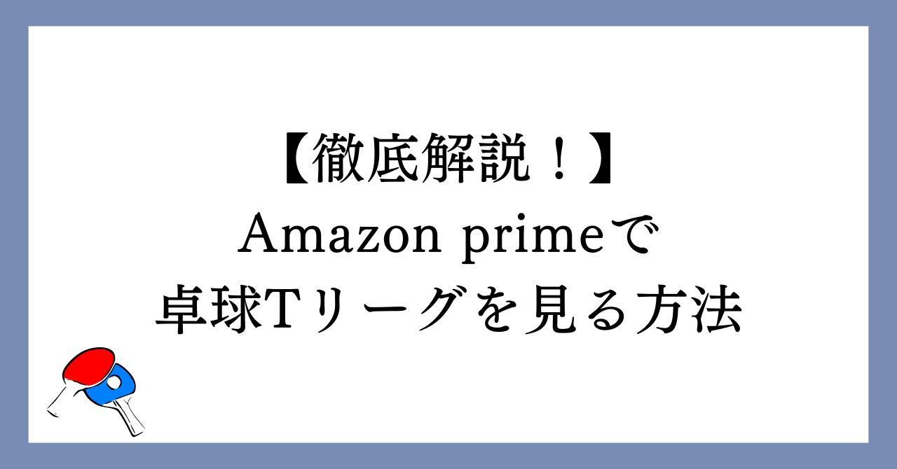 Amazon primeで卓球Tリーグを見る方法【徹底解説！】